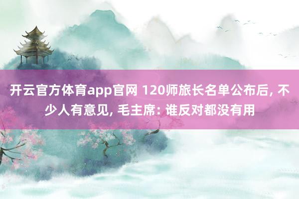 开云官方体育app官网 120师旅长名单公布后, 不少人有意见, 毛主席: 谁反对都没有用