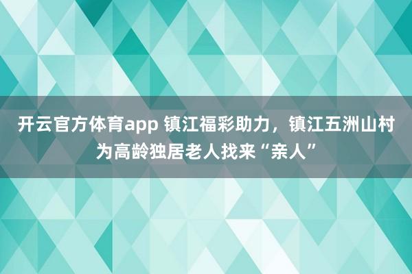 开云官方体育app 镇江福彩助力，镇江五洲山村为高龄独居老人找来“亲人”