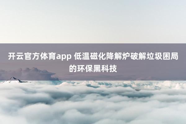 开云官方体育app 低温磁化降解炉破解垃圾困局的环保黑科技