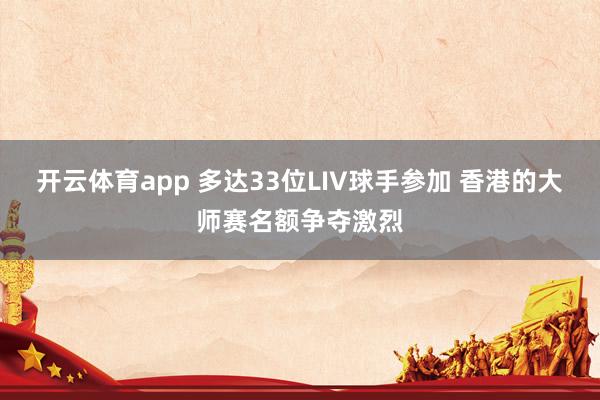 开云体育app 多达33位LIV球手参加 香港的大师赛名额争夺激烈