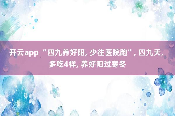 开云app “四九养好阳， 少往医院跑”， 四九天， 多吃4样， 养好阳过寒冬