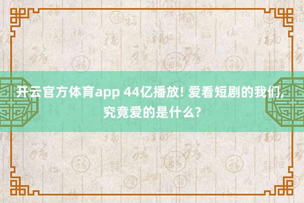 开云官方体育app 44亿播放! 爱看短剧的我们, 究竟爱的是什么?