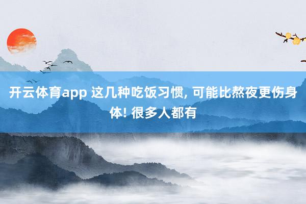 开云体育app 这几种吃饭习惯, 可能比熬夜更伤身体! 很多人都有