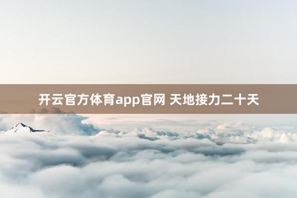 开云官方体育app官网 天地接力二十天