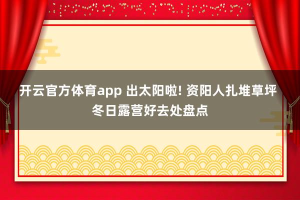 开云官方体育app 出太阳啦! 资阳人扎堆草坪 冬日露营好去处盘点 开云官方体育app 出太阳啦! 资阳人扎堆草坪 冬日露营好去处盘点