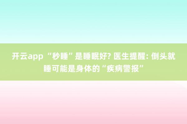 开云app “秒睡”是睡眠好? 医生提醒: 倒头就睡可能是身体的“疾病警报”