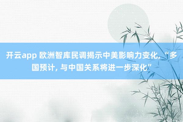 开云app 欧洲智库民调揭示中美影响力变化, “多国预计, 与中国关系将进一步深化”