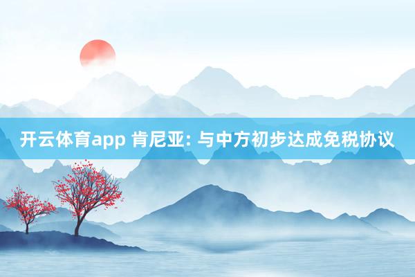 开云体育app 肯尼亚: 与中方初步达成免税协议