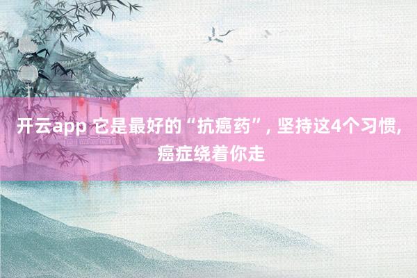 开云app 它是最好的“抗癌药”, 坚持这4个习惯, 癌症绕着你走