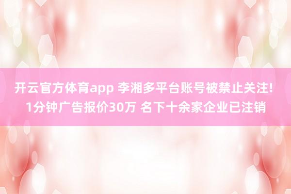 开云官方体育app 李湘多平台账号被禁止关注! 1分钟广告报价30万 名下十余家企业已注销