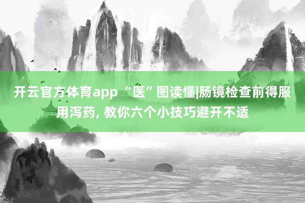 开云官方体育app “医”图读懂|肠镜检查前得服用泻药，<a href=