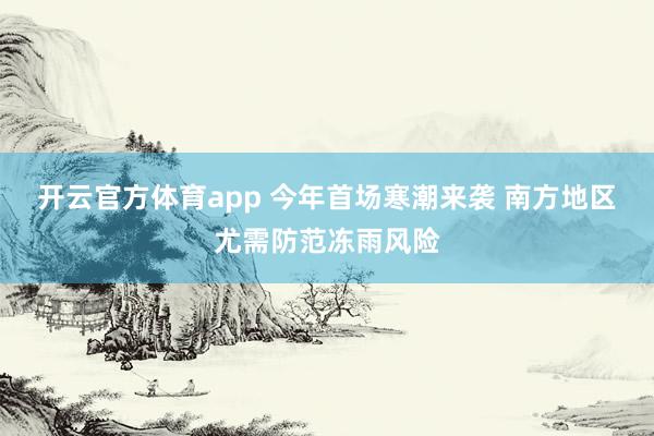 开云官方体育app 今年首场寒潮来袭 南方地区尤需防范冻雨风险
