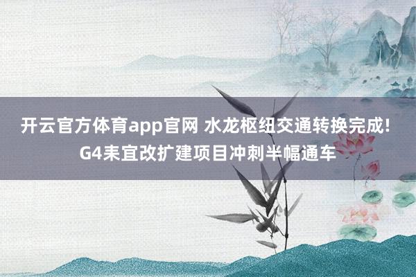 开云官方体育app官网 水龙枢纽交通转换完成! G4耒宜改扩建项目冲刺半幅通车