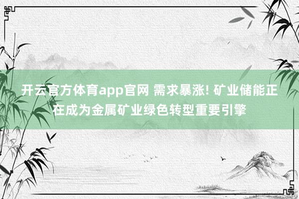 开云官方体育app官网 需求暴涨! 矿业储能正在成为金属矿业绿色转型重要引擎