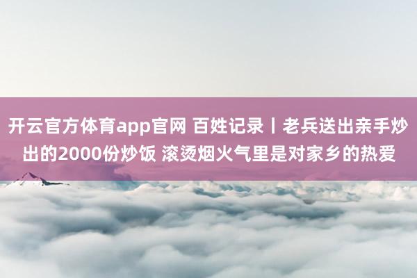 开云官方体育app官网 百姓记录丨老兵送出亲手炒出的2000份炒饭 滚烫烟火气里是对家乡的热爱