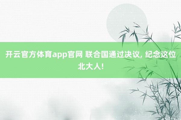 开云官方体育app官网 联合国通过决议, 纪念这位北大人!