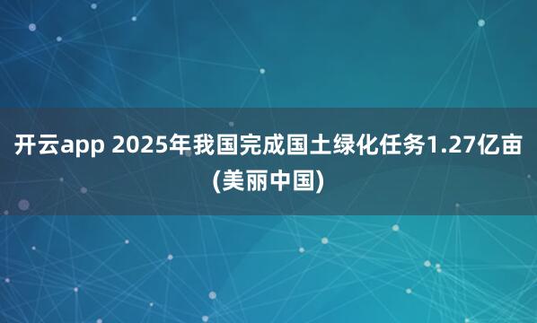 开云app 2025年我国完成国土绿化任务1.27亿亩(美丽中国)