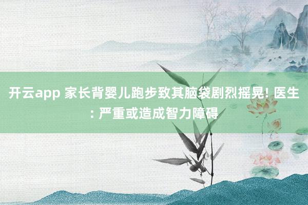 开云app 家长背婴儿跑步致其脑袋剧烈摇晃! 医生: 严重或造成智力障碍