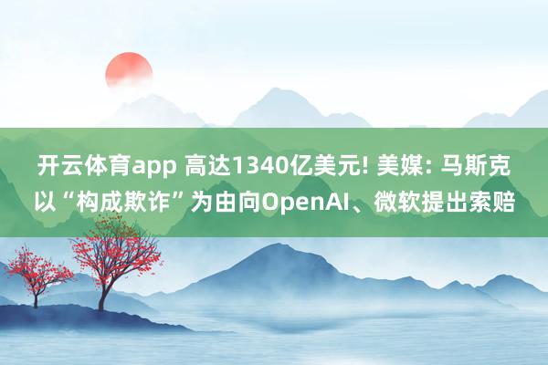 开云体育app 高达1340亿美元! 美媒: 马斯克以“构成欺诈”为由向OpenAI、微软提出索赔