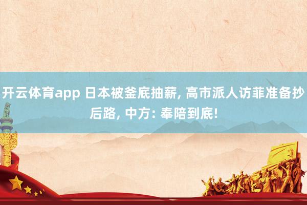 开云体育app 日本被釜底抽薪, 高市派人访菲准备抄后路, 中方: 奉陪到底!