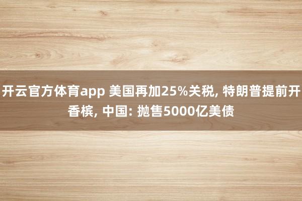 开云官方体育app 美国再加25%关税, 特朗普提前开香槟, 中国: 抛售5000亿美债