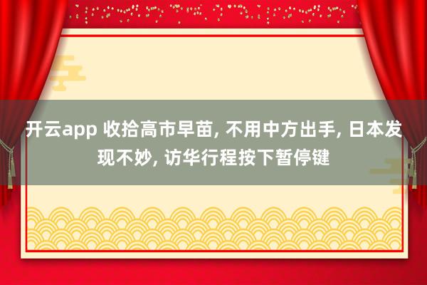 开云app 收拾高市早苗, 不用中方出手, 日本发现不妙, 访华行程按下暂停键