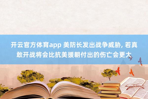 开云官方体育app 美防长发出战争威胁, 若真敢开战将会比抗美援朝付出的伤亡会更大