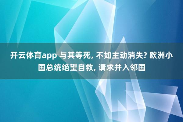 开云体育app 与其等死, 不如主动消失? 欧洲小国总统绝望自救, 请求并入邻国