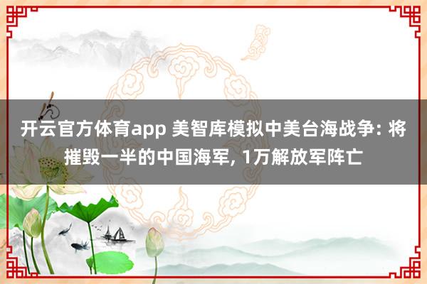 开云官方体育app 美智库模拟中美台海战争: 将摧毁一半的中国海军, 1万解放军阵亡