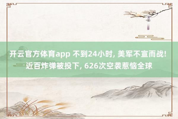 开云官方体育app 不到24小时, 美军不宣而战! 近百炸弹被投下, 626次空袭惹恼全球