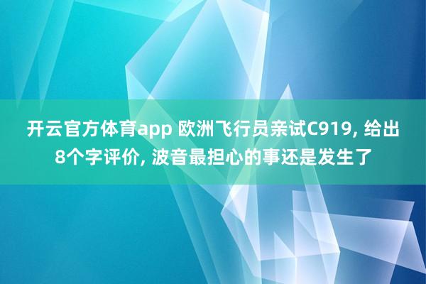 开云官方体育app 欧洲飞行员亲试C919， 给出8个字评价， 波音最担心的事还是发生了