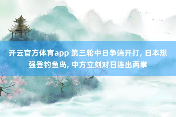 开云官方体育app 第三轮中日争端开打, 日本想强登钓鱼岛, 中方立刻对日连出两拳