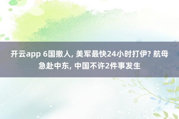 开云app 6国撤人, 美军最快24小时打伊? 航母急赴中东, 中国不许2件事发生