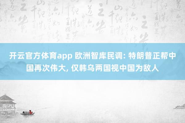 开云官方体育app 欧洲智库民调: 特朗普正帮中国再次伟大, 仅韩乌两国视中国为敌人