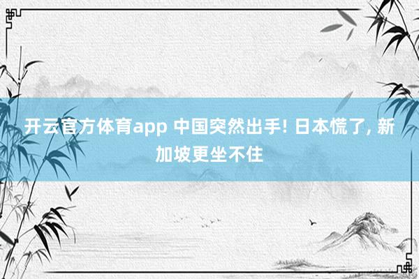 开云官方体育app 中国突然出手! 日本慌了, 新加坡更坐不住