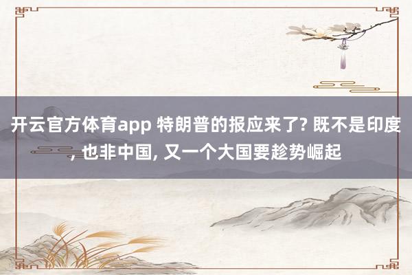 开云官方体育app 特朗普的报应来了? 既不是印度， 也非中国， 又一个大国要趁势崛起