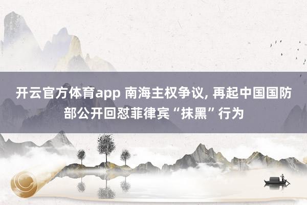 开云官方体育app 南海主权争议, 再起中国国防部公开回怼菲律宾“抹黑”行为