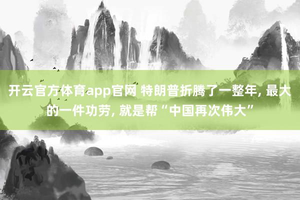开云官方体育app官网 特朗普折腾了一整年, 最大的一件功劳, 就是帮“中国再次伟大”