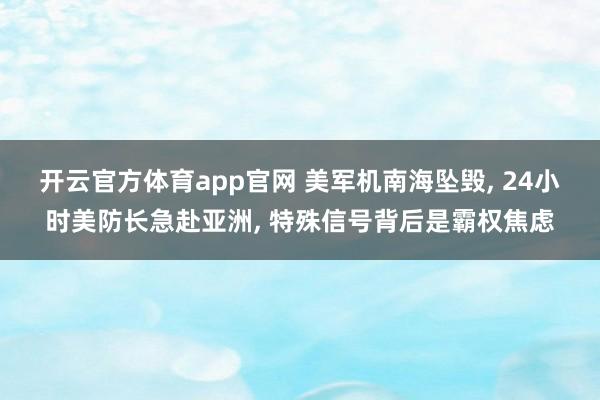 开云官方体育app官网 美军机南海坠毁, 24小时美防长急赴亚洲, 特殊信号背后是霸权焦虑