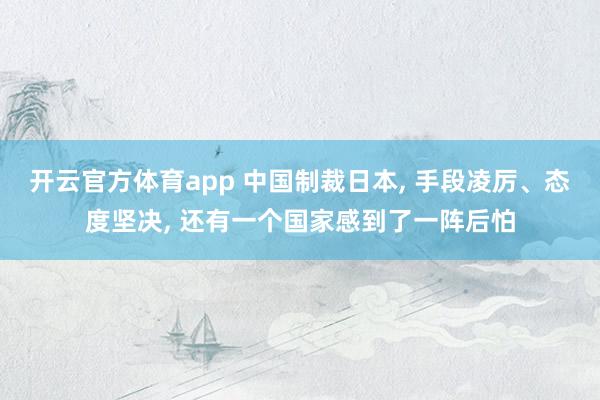 开云官方体育app 中国制裁日本, 手段凌厉、态度坚决, 还有一个国家感到了一阵后怕