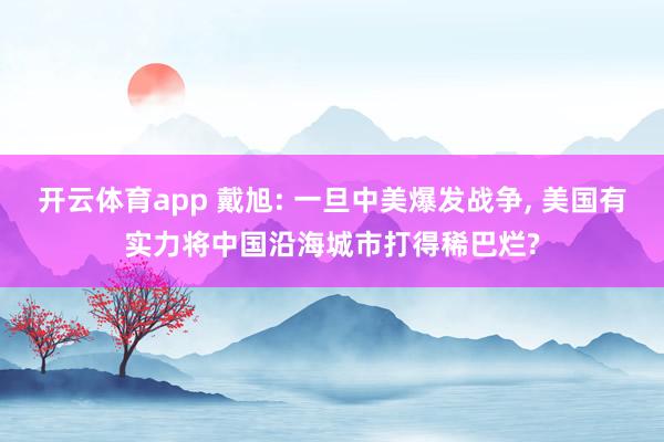 开云体育app 戴旭: 一旦中美爆发战争, 美国有实力将中国沿海城市打得稀巴烂?
