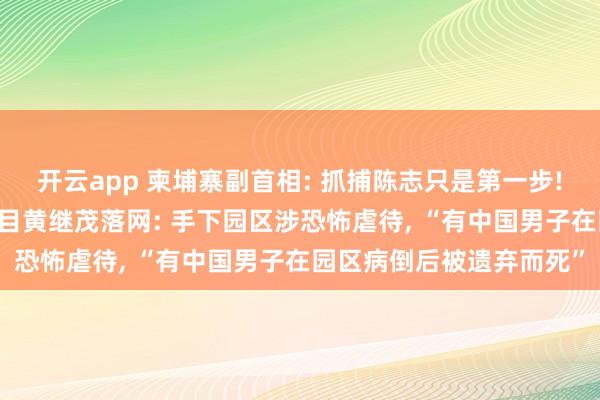 开云app 柬埔寨副首相: 抓捕陈志只是第一步! 柬埔寨又一华裔电诈头目黄继茂落网: 手下园区涉恐怖虐待, “有中国男子在园区病倒后被遗弃而死”