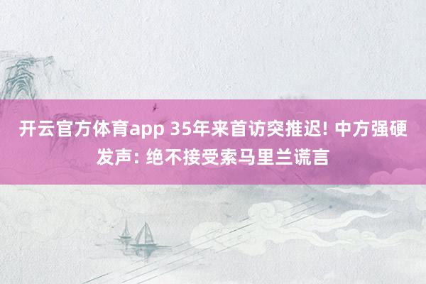 开云官方体育app 35年来首访突推迟! 中方强硬发声: 绝不接受索马里兰谎言