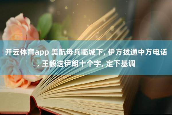 开云体育app 美航母兵临城下, 伊方拨通中方电话, 王毅送伊朗十个字, 定下基调