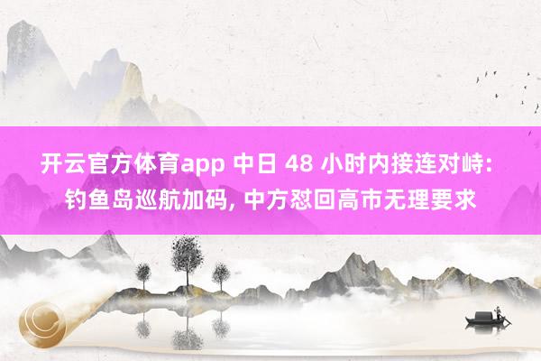 开云官方体育app 中日 48 小时内接连对峙: 钓鱼岛巡航加码, 中方怼回高市无理要求