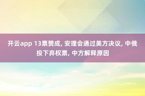 开云app 13票赞成, 安理会通过美方决议, 中俄投下弃权票, 中方解释原因