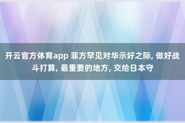 开云官方体育app 菲方罕见对华示好之际, 做好战斗打算, 最重要的地方, 交给日本守