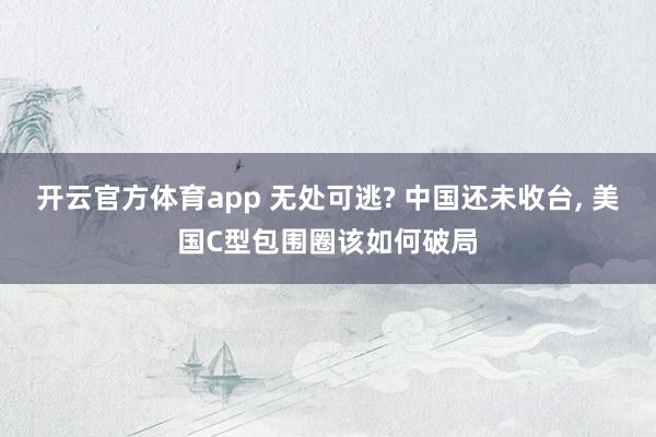 开云官方体育app 无处可逃? 中国还未收台, 美国C型包围圈该如何破局