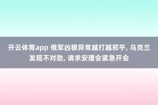 开云体育app 俄军凶狠异常越打越邪乎， 乌克兰发现不对劲， 请求安理会紧急开会