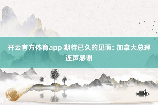 开云官方体育app 期待已久的见面: 加拿大总理连声感谢
